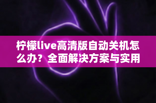 柠檬live高清版自动关机怎么办？全面解决方案与实用预防技巧一网打尽