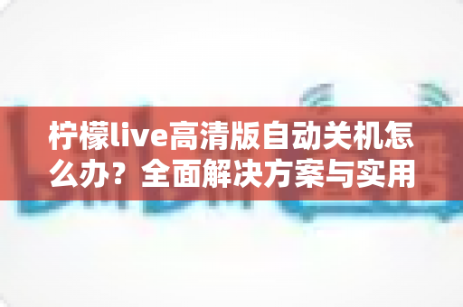 柠檬live高清版自动关机怎么办？全面解决方案与实用预防技巧一网打尽