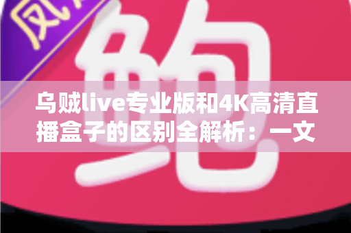 乌贼live专业版和4K高清直播盒子的区别全解析:一文看懂如何选择最适合你的高清直播方案 乌贼live专业版和4K高清直播盒子的区别全解析:一文看懂如何选择最适合你的高清直播方案