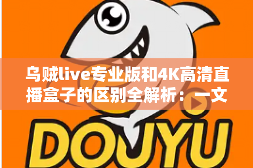 乌贼live专业版和4K高清直播盒子的区别全解析:一文看懂如何选择最适合你的高清直播方案 乌贼live专业版和4K高清直播盒子的区别全解析:一文看懂如何选择最适合你的高清直播方案