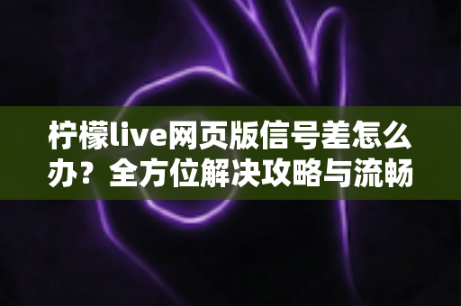 柠檬live网页版信号差怎么办？全方位解决攻略与流畅观看优化指南
