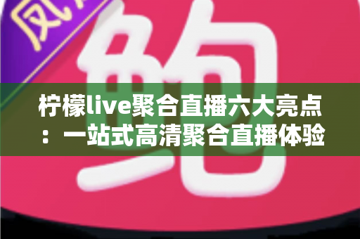 柠檬live聚合直播六大亮点:一站式高清聚合直播体验,解锁全民互动娱乐新方式 柠檬live聚合直播六大亮点:一站式高清聚合直播体验,解锁全民互动娱乐新方式
