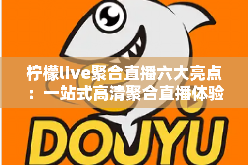 柠檬live聚合直播六大亮点:一站式高清聚合直播体验,解锁全民互动娱乐新方式 柠檬live聚合直播六大亮点:一站式高清聚合直播体验,解锁全民互动娱乐新方式