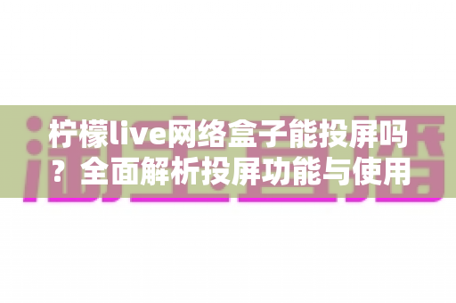 柠檬live网络盒子能投屏吗?全面解析投屏功能与使用教程 柠檬live网络盒子能投屏吗?全面解析投屏功能与使用教程