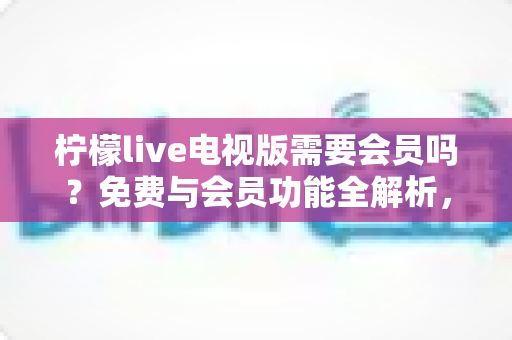 柠檬live电视版需要会员吗?免费与会员功能全解析,帮你看得明白、用得放心 柠檬live电视版需要会员吗?免费与会员功能全解析,帮你看得明白、用得放心