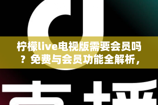 柠檬live电视版需要会员吗?免费与会员功能全解析,帮你看得明白、用得放心 柠檬live电视版需要会员吗?免费与会员功能全解析,帮你看得明白、用得放心