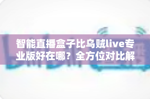 智能直播盒子比乌贼live专业版好在哪?全方位对比解析助你选出最佳直播方案 智能直播盒子比乌贼live专业版好在哪?全方位对比解析助你选出最佳直播方案