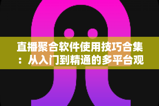 直播聚合软件使用技巧合集：从入门到精通的多平台观看优化全指南