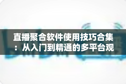 直播聚合软件使用技巧合集：从入门到精通的多平台观看优化全指南