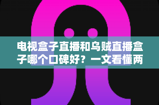 电视盒子直播和乌贼直播盒子哪个口碑好?一文看懂两大热门直播盒子选购指南 电视盒子直播和乌贼直播盒子哪个口碑好?一文看懂两大热门直播盒子选购指南