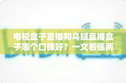 电视盒子直播和乌贼直播盒子哪个口碑好?一文看懂两大热门直播盒子选购指南 电视盒子直播和乌贼直播盒子哪个口碑好?一文看懂两大热门直播盒子选购指南