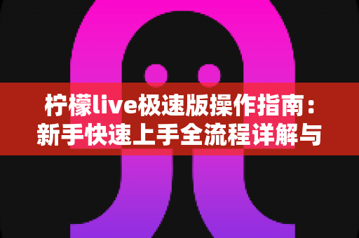 柠檬live极速版操作指南：新手快速上手全流程详解与实用技巧合集