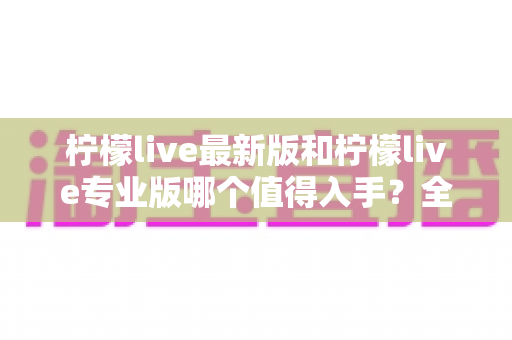 柠檬live最新版和柠檬live专业版哪个值得入手?全面对比分析帮你做出最佳选择 柠檬live最新版和柠檬live专业版哪个值得入手?全面对比分析帮你做出最佳选择