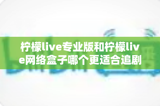 柠檬live专业版和柠檬live网络盒子哪个更适合追剧?全维度深度评测,助你选出最佳追剧利器 柠檬live专业版和柠檬live网络盒子哪个更适合追剧?全维度深度评测,助你选出最佳追剧利器