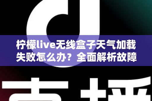 柠檬live无线盒子天气加载失败怎么办？全面解析故障原因与实用修复指南