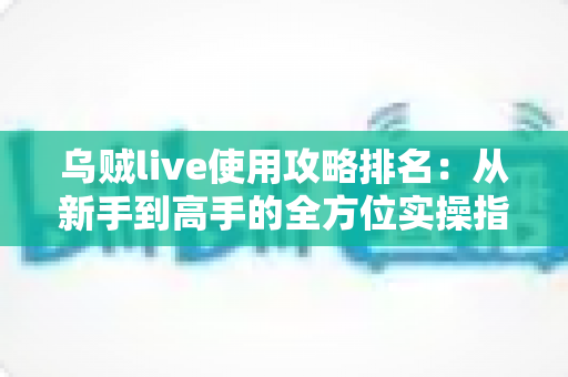 乌贼live使用攻略排名:从新手到高手的全方位实操指南与技巧盘点 乌贼live使用攻略排名:从新手到高手的全方位实操指南与技巧盘点