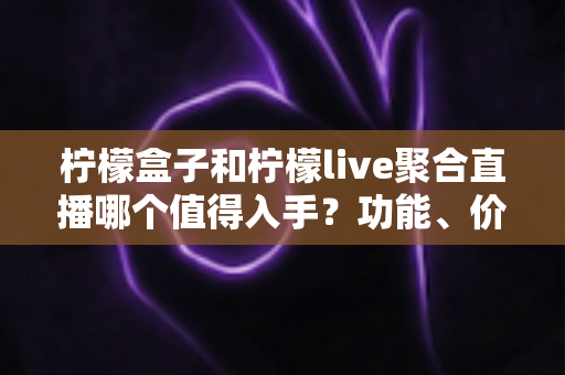 柠檬盒子和柠檬live聚合直播哪个值得入手?功能、价格、场景一站式深度对比指南 柠檬盒子和柠檬live聚合直播哪个值得入手?功能、价格、场景一站式深度对比指南