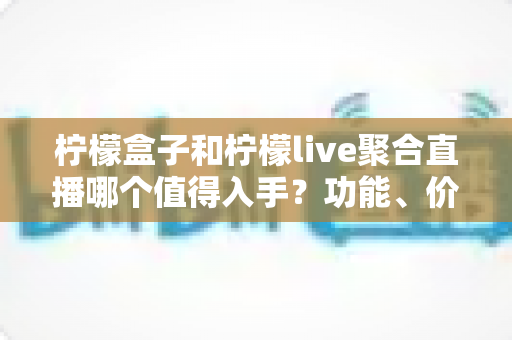 柠檬盒子和柠檬live聚合直播哪个值得入手?功能、价格、场景一站式深度对比指南 柠檬盒子和柠檬live聚合直播哪个值得入手?功能、价格、场景一站式深度对比指南