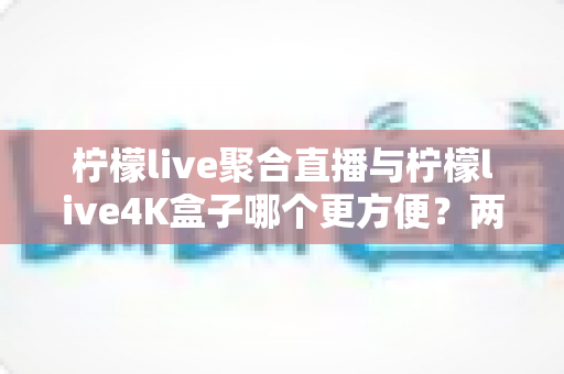柠檬live聚合直播与柠檬live4K盒子哪个更方便?两款热门观影方案的便捷性深度对比与选购指南 柠檬live聚合直播与柠檬live4K盒子哪个更方便?两款热门观影方案的便捷性深度对比与选购指南