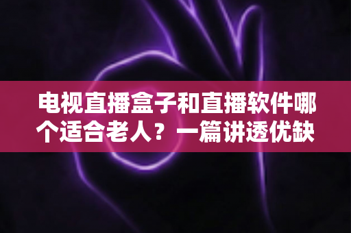 电视直播盒子和直播软件哪个适合老人?一篇讲透优缺点、选购技巧与实用建议 电视直播盒子和直播软件哪个适合老人?一篇讲透优缺点、选购技巧与实用建议