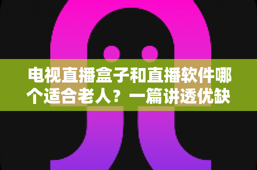 电视直播盒子和直播软件哪个适合老人？一篇讲透优缺点、选购技巧与实用建议