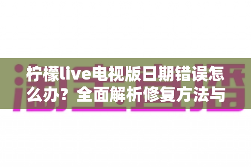 柠檬live电视版日期错误怎么办?全面解析修复方法与预防技巧(2025实用指南) 柠檬live电视版日期错误怎么办?全面解析修复方法与预防技巧(2025实用指南)