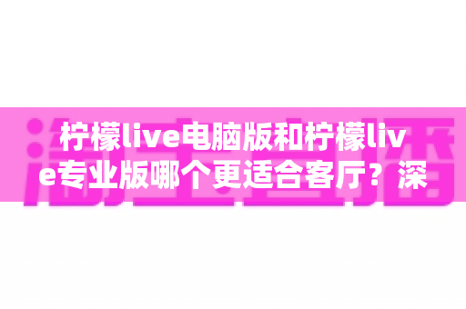 柠檬live电脑版和柠檬live专业版哪个更适合客厅?深度对比分析助你轻松做出最佳选择 柠檬live电脑版和柠檬live专业版哪个更适合客厅?深度对比分析助你轻松做出最佳选择