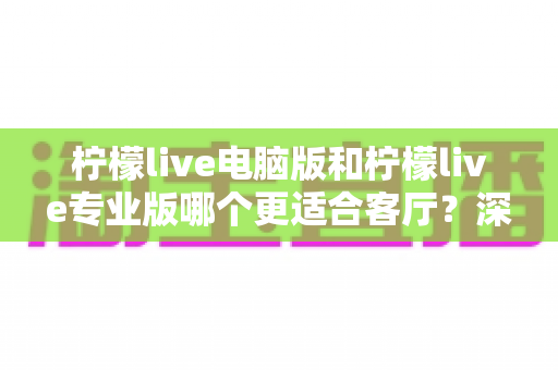 柠檬live电脑版和柠檬live专业版哪个更适合客厅?深度对比分析助你轻松做出最佳选择 柠檬live电脑版和柠檬live专业版哪个更适合客厅?深度对比分析助你轻松做出最佳选择