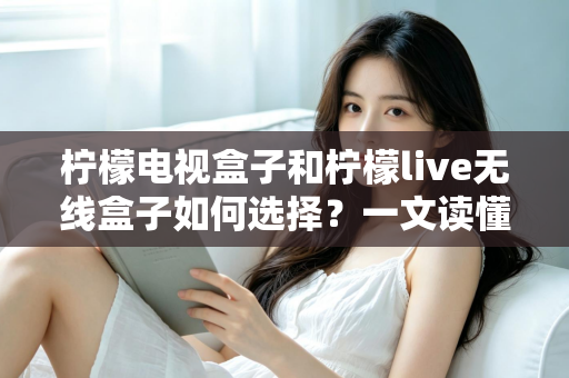 柠檬电视盒子和柠檬live无线盒子如何选择?一文读懂两款热门电视盒子的区别与选购技巧 柠檬电视盒子和柠檬live无线盒子如何选择?一文读懂两款热门电视盒子的区别与选购技巧