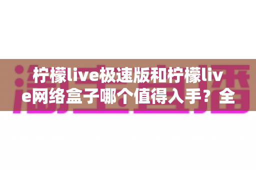 柠檬live极速版和柠檬live网络盒子哪个值得入手？全面对比帮你选对不花冤枉钱