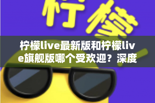 柠檬live最新版和柠檬live旗舰版哪个受欢迎?深度对比分析与用户选择指南 柠檬live最新版和柠檬live旗舰版哪个受欢迎?深度对比分析与用户选择指南