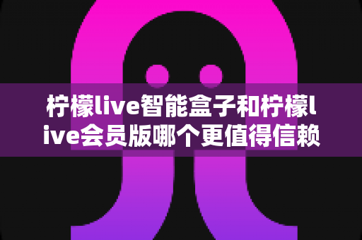 柠檬live智能盒子和柠檬live会员版哪个更值得信赖?深度对比评测帮你告别选择困难,选对不踩坑 柠檬live智能盒子和柠檬live会员版哪个更值得信赖?深度对比评测帮你告别选择困难,选对不踩坑