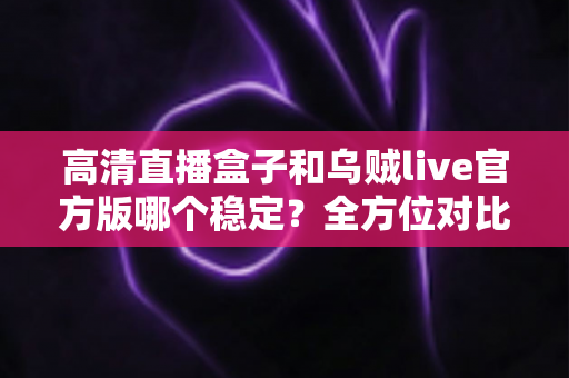高清直播盒子和乌贼live官方版哪个稳定?全方位对比分析助你做出明智选择 高清直播盒子和乌贼live官方版哪个稳定?全方位对比分析助你做出明智选择