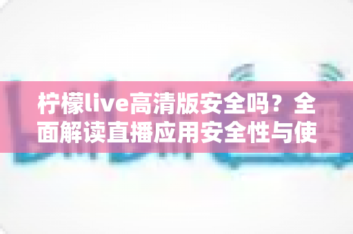 柠檬live高清版安全吗?全面解读直播应用安全性与使用避坑指南 柠檬live高清版安全吗?全面解读直播应用安全性与使用避坑指南