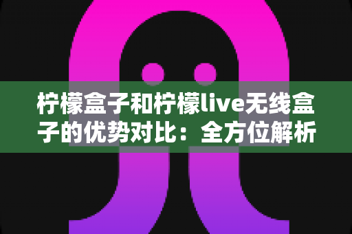 柠檬盒子和柠檬live无线盒子的优势对比:全方位解析帮你选出最合适的观影利器 柠檬盒子和柠檬live无线盒子的优势对比:全方位解析帮你选出最合适的观影利器