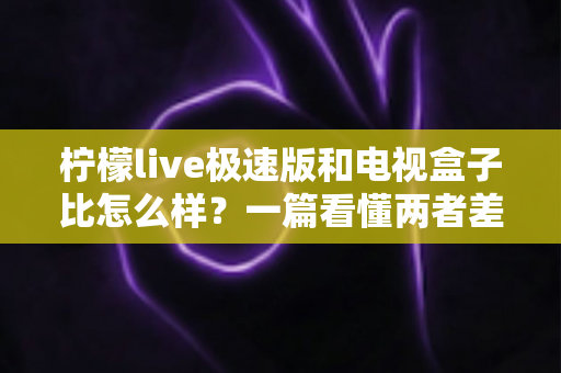 柠檬live极速版和电视盒子比怎么样?一篇看懂两者差异的观影方案深度对比 柠檬live极速版和电视盒子比怎么样?一篇看懂两者差异的观影方案深度对比