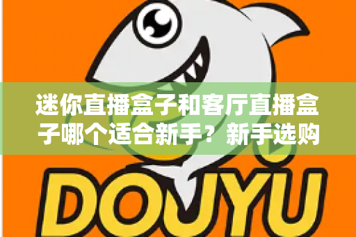 迷你直播盒子和客厅直播盒子哪个适合新手?新手选购避坑指南全面解析 迷你直播盒子和客厅直播盒子哪个适合新手?新手选购避坑指南全面解析