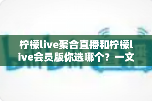 柠檬live聚合直播和柠檬live会员版你选哪个?一文读懂两者差异,找到最适合你的观看方案 柠檬live聚合直播和柠檬live会员版你选哪个?一文读懂两者差异,找到最适合你的观看方案