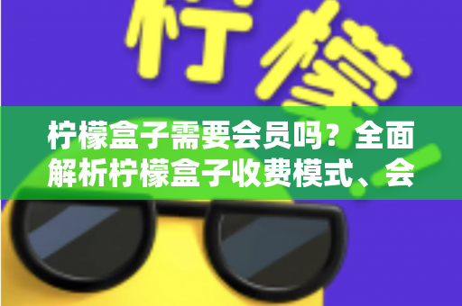 柠檬盒子需要会员吗?全面解析柠檬盒子收费模式、会员权益与使用攻略 柠檬盒子需要会员吗?全面解析柠檬盒子收费模式、会员权益与使用攻略