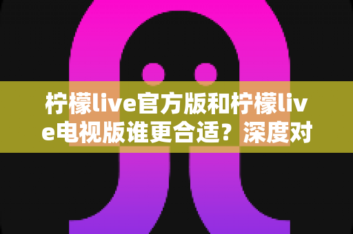 柠檬live官方版和柠檬live电视版谁更合适?深度对比帮你做出最佳选择 柠檬live官方版和柠檬live电视版谁更合适?深度对比帮你做出最佳选择