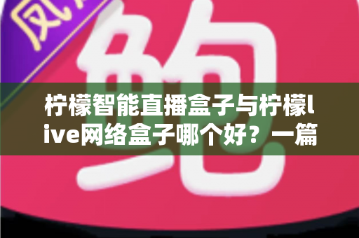 柠檬智能直播盒子与柠檬live网络盒子哪个好？一篇讲透差异、卖点与选购建议