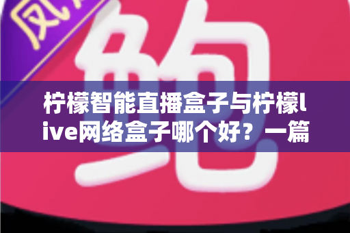柠檬智能直播盒子与柠檬live网络盒子哪个好？一篇讲透差异、卖点与选购建议