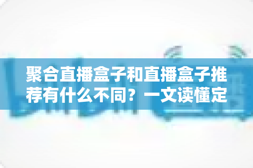 聚合直播盒子和直播盒子推荐有什么不同?一文读懂定义、核心差异与选购避坑指南 聚合直播盒子和直播盒子推荐有什么不同?一文读懂定义、核心差异与选购避坑指南
