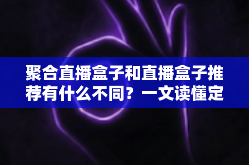 聚合直播盒子和直播盒子推荐有什么不同？一文读懂定义、核心差异与选购避坑指南