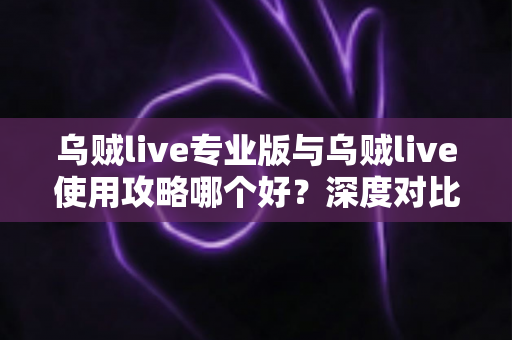 乌贼live专业版与乌贼live使用攻略哪个好？深度对比解析助你轻松决策