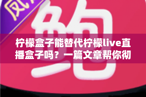柠檬盒子能替代柠檬live直播盒子吗?一篇文章帮你彻底搞懂两者区别与选择 柠檬盒子能替代柠檬live直播盒子吗?一篇文章帮你彻底搞懂两者区别与选择