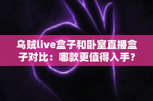 乌贼live盒子和卧室直播盒子对比:哪款更值得入手?主播选购直播设备一站式指南 乌贼live盒子和卧室直播盒子对比:哪款更值得入手?主播选购直播设备一站式指南