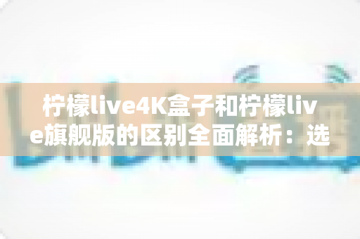 柠檬live4K盒子和柠檬live旗舰版的区别全面解析:选购前必读的深度对比指南 柠檬live4K盒子和柠檬live旗舰版的区别全面解析:选购前必读的深度对比指南