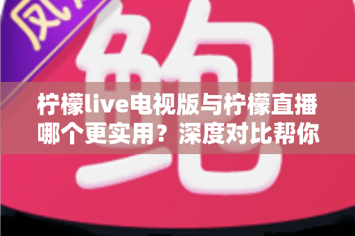 柠檬live电视版与柠檬直播哪个更实用？深度对比帮你选出最适合的观看方式