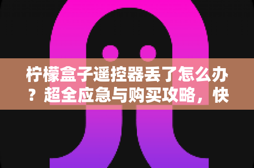柠檬盒子遥控器丢了怎么办？超全应急与购买攻略，快速找回流畅观影体验